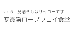 vol.5　見晴らしはサイコーです 寒霞渓ロープウェイ食堂 