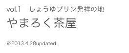 vol.1　しょうゆプリン発祥の地 やまろく茶屋
※2013.4.28updated 